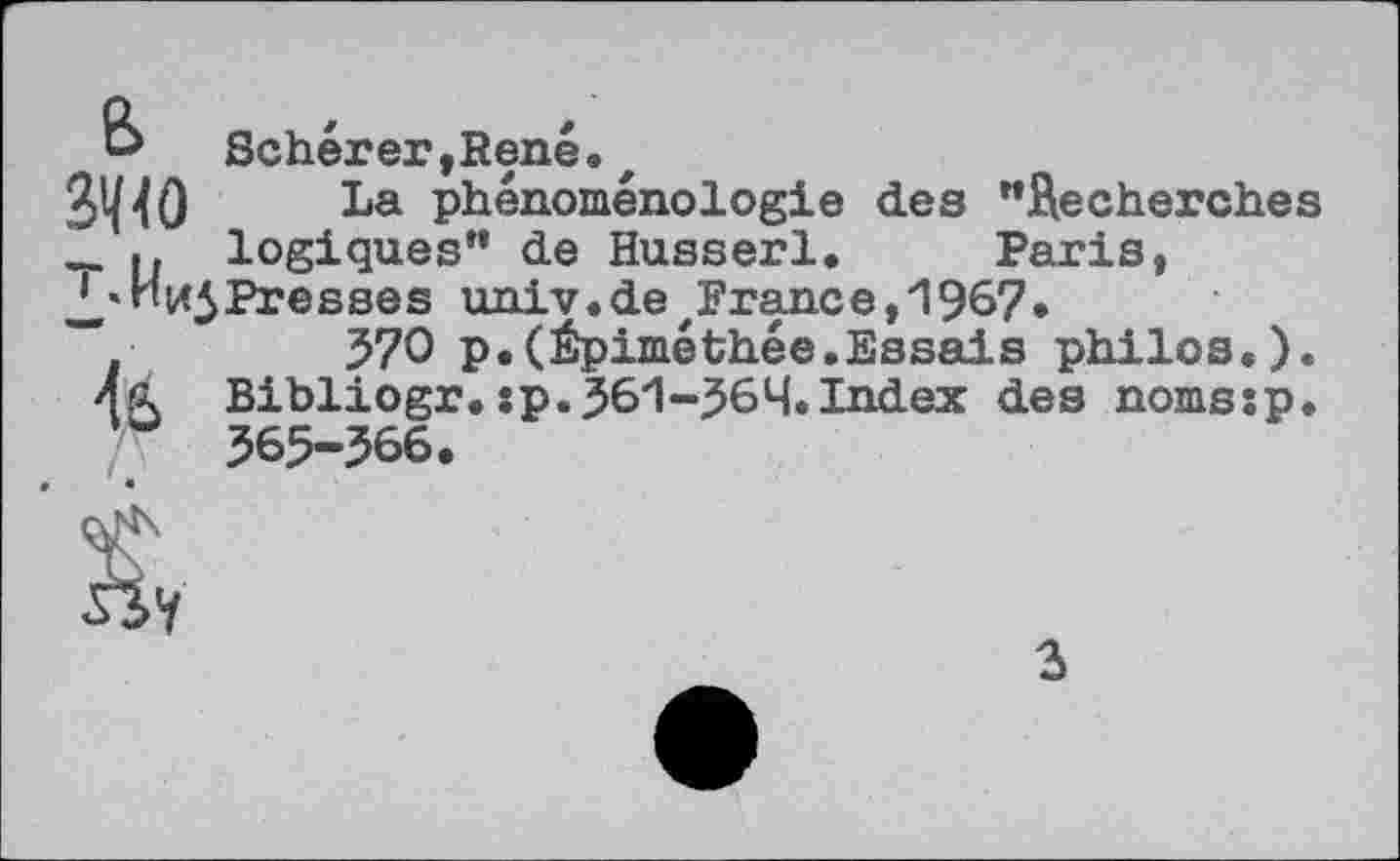 ﻿« Scherer,René.t
3^0 La phénoménologie des "Äecherches _ .. logiques” de Husserl. Paris, 2/represses univ.detFrance, 1967.
570 p.(Épiméthée,Essais philos.). Bibliogr.sp.361-56H.Index des nomsip. 565-566.